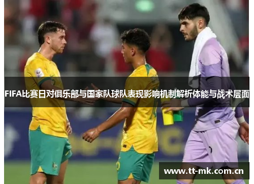 FIFA比赛日对俱乐部与国家队球队表现影响机制解析体能与战术层面