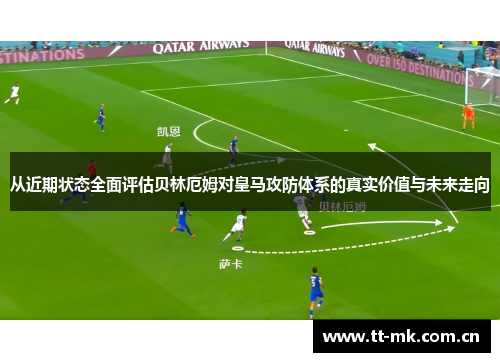 从近期状态全面评估贝林厄姆对皇马攻防体系的真实价值与未来走向