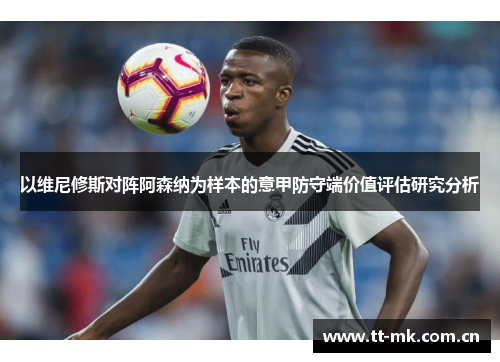 以维尼修斯对阵阿森纳为样本的意甲防守端价值评估研究分析