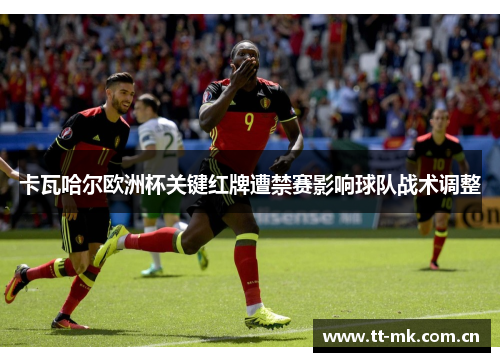 卡瓦哈尔欧洲杯关键红牌遭禁赛影响球队战术调整 卡瓦哈尔欧洲杯关键红牌遭禁赛影响球队战术调整