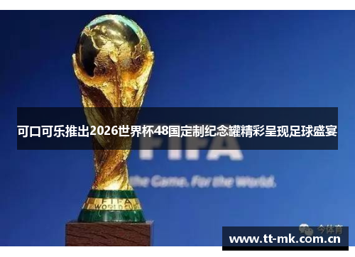 可口可乐推出2026世界杯48国定制纪念罐精彩呈现足球盛宴 可口可乐推出2026世界杯48国定制纪念罐精彩呈现足球盛宴