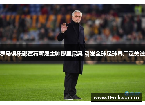 罗马俱乐部宣布解雇主帅穆里尼奥 引发全球足球界广泛关注